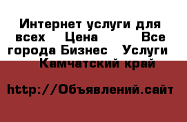 Интернет услуги для всех! › Цена ­ 300 - Все города Бизнес » Услуги   . Камчатский край